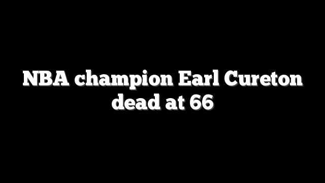 NBA champion Earl Cureton dead at 66