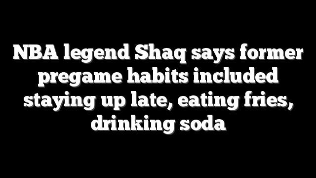 NBA legend Shaq says former pregame habits included staying up late, eating fries, drinking soda