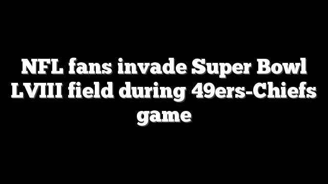NFL fans invade Super Bowl LVIII field during 49ers-Chiefs game