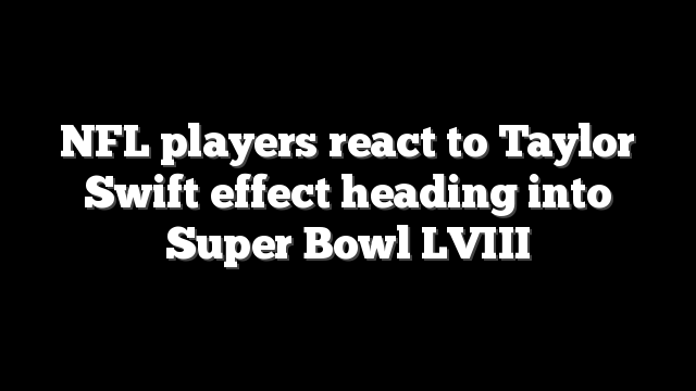NFL players react to Taylor Swift effect heading into Super Bowl LVIII