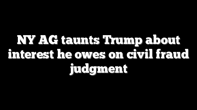 NY AG taunts Trump about interest he owes on civil fraud judgment
