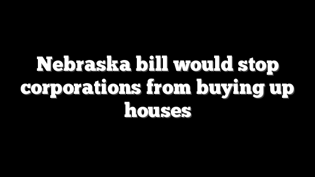 Nebraska bill would stop corporations from buying up houses