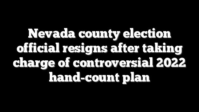 Nevada county election official resigns after taking charge of controversial 2022 hand-count plan