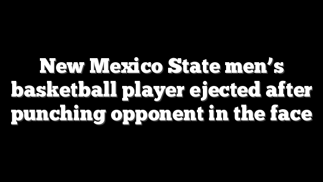 New Mexico State men’s basketball player ejected after punching opponent in the face