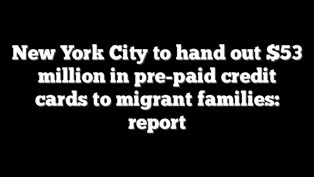 New York City to hand out $53 million in pre-paid credit cards to migrant families: report