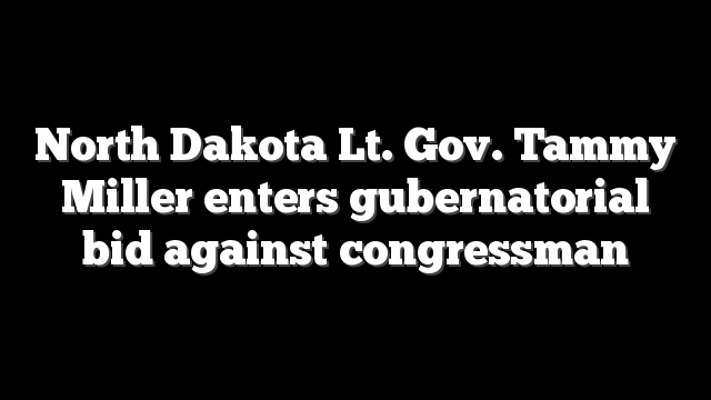 North Dakota Lt. Gov. Tammy Miller enters gubernatorial bid against congressman