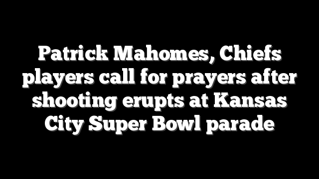 Patrick Mahomes, Chiefs players call for prayers after shooting erupts at Kansas City Super Bowl parade