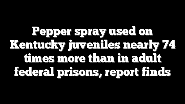 Pepper spray used on Kentucky juveniles nearly 74 times more than in adult federal prisons, report finds