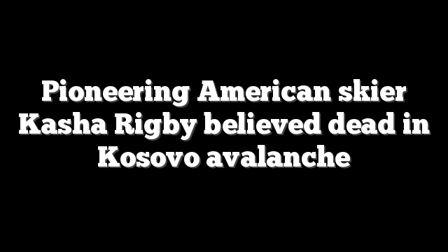 Pioneering American skier Kasha Rigby believed dead in Kosovo avalanche