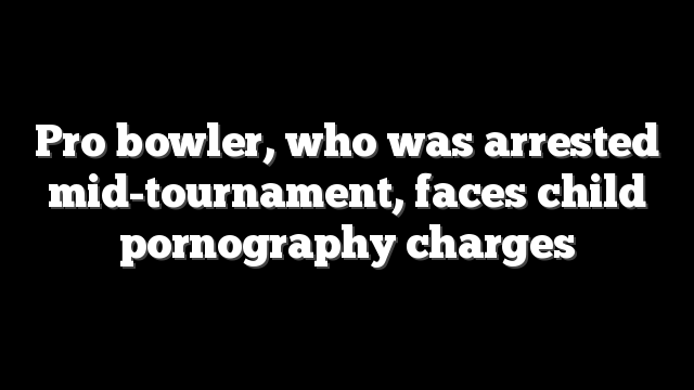 Pro bowler, who was arrested mid-tournament, faces child pornography charges