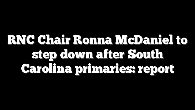 RNC Chair Ronna McDaniel to step down after South Carolina primaries: report