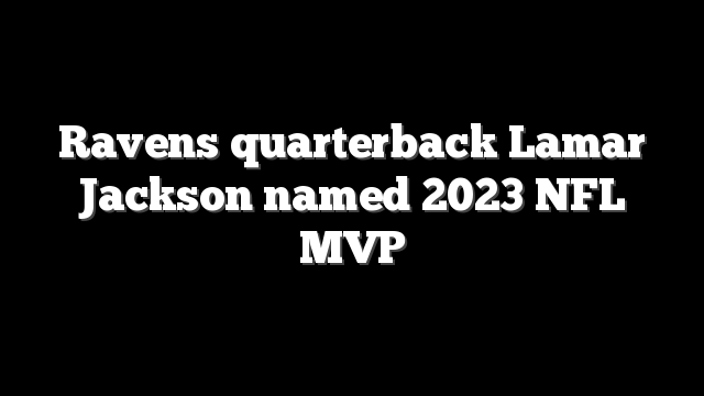 Ravens quarterback Lamar Jackson named 2023 NFL MVP