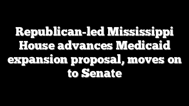 Republican-led Mississippi House advances Medicaid expansion proposal, moves on to Senate