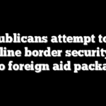 Republicans attempt to get hardline border security bill into foreign aid package
