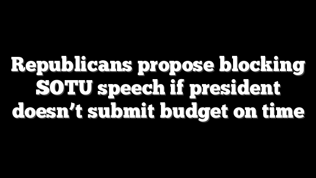 Republicans propose blocking SOTU speech if president doesn’t submit budget on time