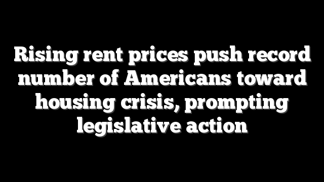 Rising rent prices push record number of Americans toward housing crisis, prompting legislative action