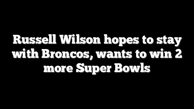 Russell Wilson hopes to stay with Broncos, wants to win 2 more Super Bowls