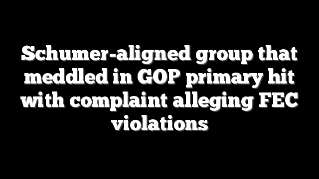 Schumer-aligned group that meddled in GOP primary hit with complaint alleging FEC violations