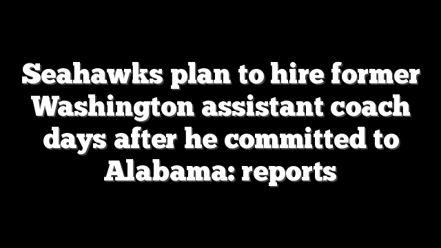 Seahawks plan to hire former Washington assistant coach days after he committed to Alabama: reports