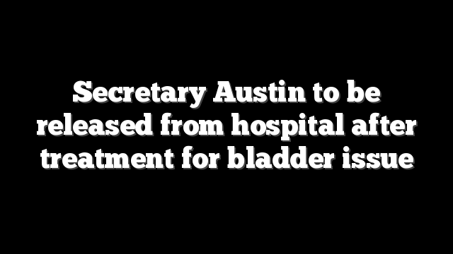 Secretary Austin to be released from hospital after treatment for bladder issue