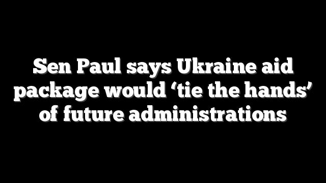 Sen Paul says Ukraine aid package would ‘tie the hands’ of future administrations