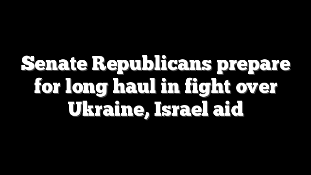 Senate Republicans prepare for long haul in fight over Ukraine, Israel aid