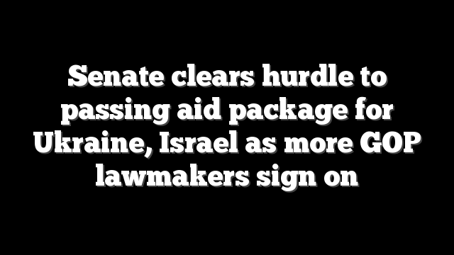 Senate clears hurdle to passing aid package for Ukraine, Israel as more GOP lawmakers sign on