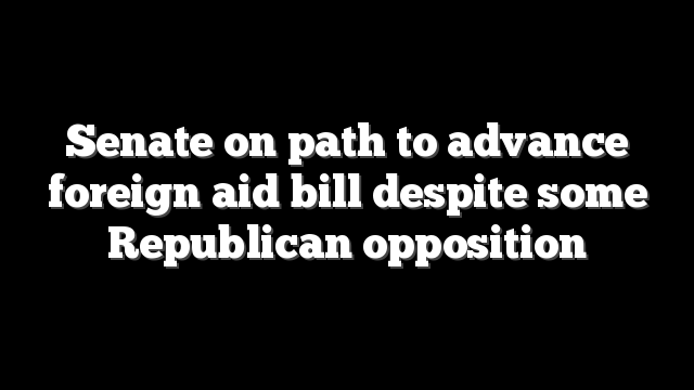 Senate on path to advance foreign aid bill despite some Republican opposition