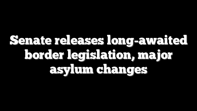 Senate releases long-awaited border legislation, major asylum changes