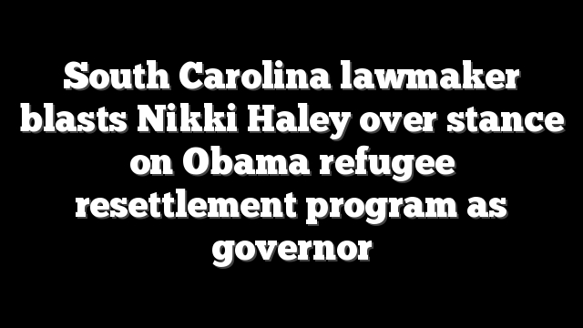 South Carolina lawmaker blasts Nikki Haley over stance on Obama refugee resettlement program as governor