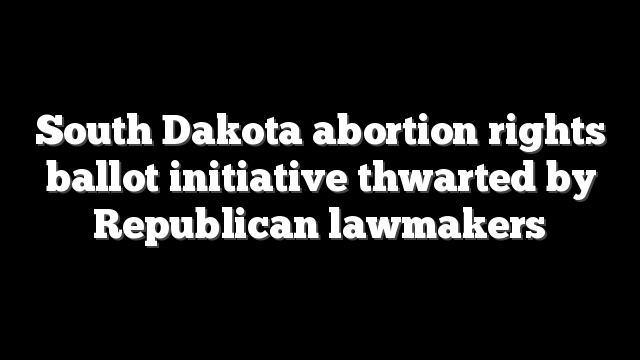 South Dakota abortion rights ballot initiative thwarted by Republican lawmakers