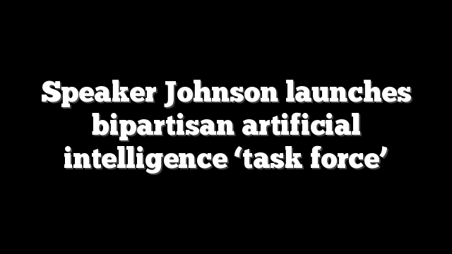 Speaker Johnson launches bipartisan artificial intelligence ‘task force’