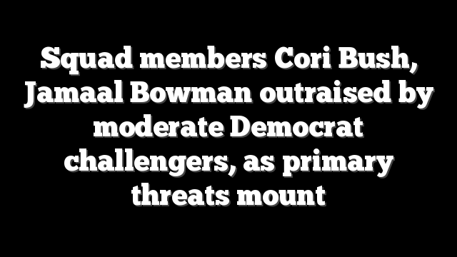 Squad members Cori Bush, Jamaal Bowman outraised by moderate Democrat challengers, as primary threats mount