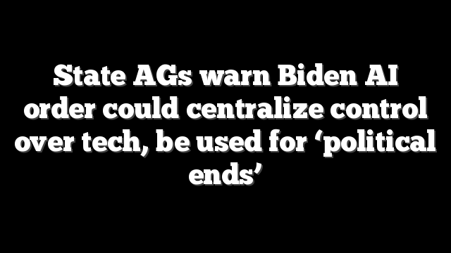 State AGs warn Biden AI order could centralize control over tech, be used for ‘political ends’