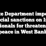 State Department imposes financial sanctions on Israeli nationals for threatening peace in West Bank