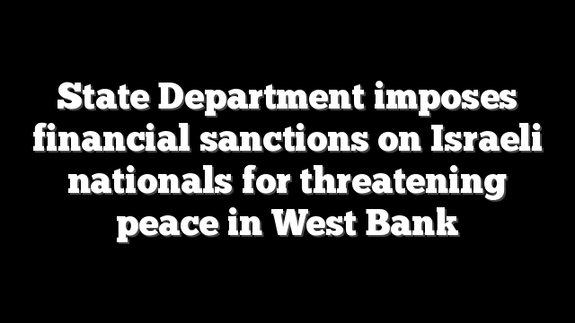 State Department imposes financial sanctions on Israeli nationals for threatening peace in West Bank