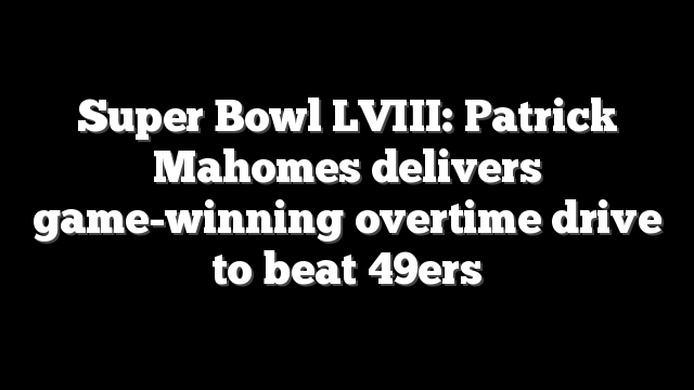 Super Bowl LVIII: Patrick Mahomes delivers game-winning overtime drive to beat 49ers