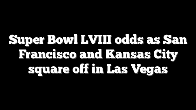 Super Bowl LVIII odds as San Francisco and Kansas City square off in Las Vegas