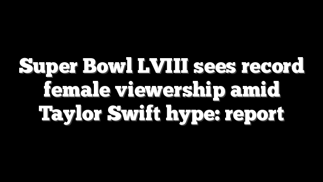 Super Bowl LVIII sees record female viewership amid Taylor Swift hype: report