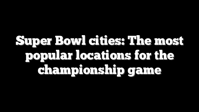 Super Bowl cities: The most popular locations for the championship game