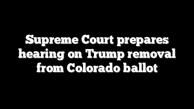 Supreme Court prepares hearing on Trump removal from Colorado ballot