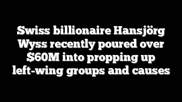 Swiss billionaire Hansjörg Wyss recently poured over $60M into propping up left-wing groups and causes