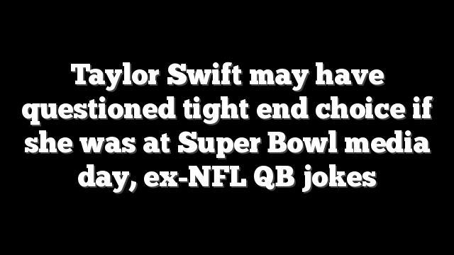 Taylor Swift may have questioned tight end choice if she was at Super Bowl media day, ex-NFL QB jokes