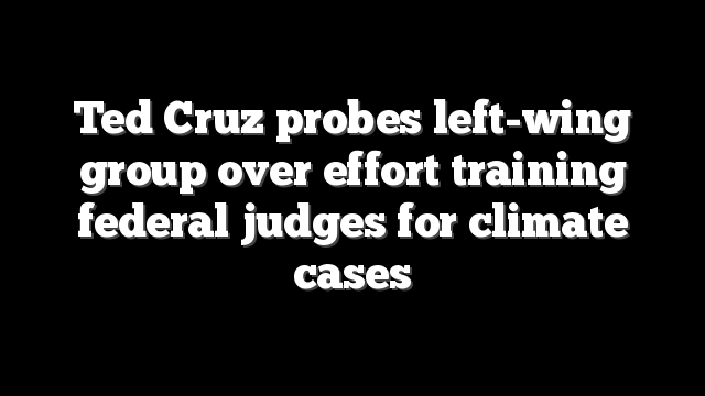 Ted Cruz probes left-wing group over effort training federal judges for climate cases