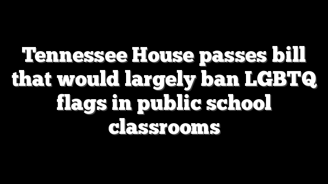 Tennessee House passes bill that would largely ban LGBTQ flags in public school classrooms