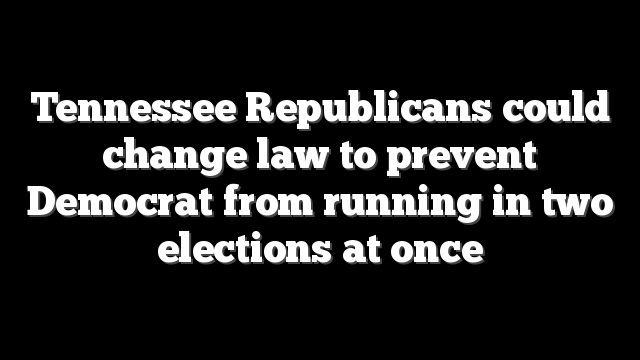 Tennessee Republicans could change law to prevent Democrat from running in two elections at once