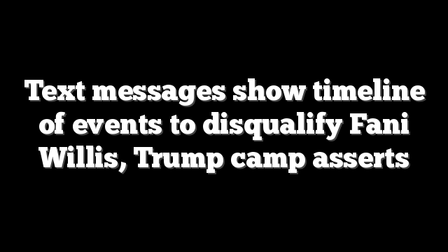 Text messages show timeline of events to disqualify Fani Willis, Trump camp asserts