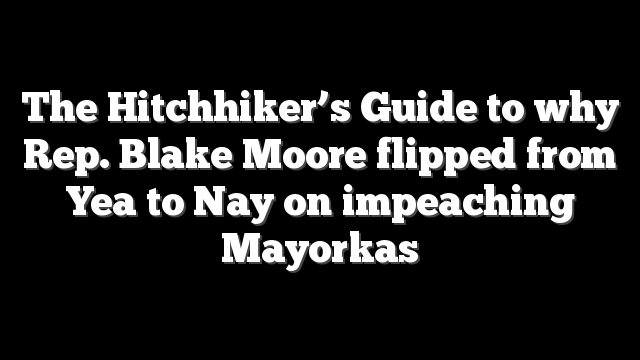 The Hitchhiker’s Guide to why Rep. Blake Moore flipped from Yea to Nay on impeaching Mayorkas