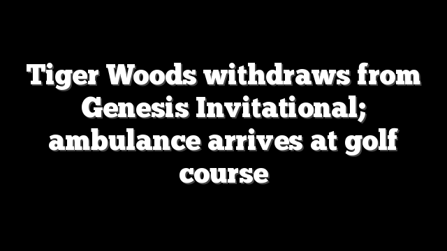 Tiger Woods withdraws from Genesis Invitational; ambulance arrives at golf course