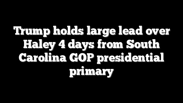 Trump holds large lead over Haley 4 days from South Carolina GOP presidential primary